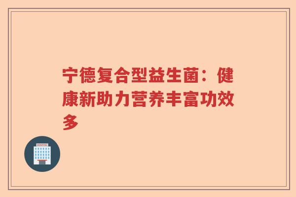 宁德复合型益生菌：健康新助力营养丰富功效多