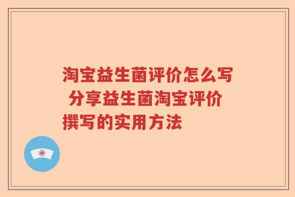 淘宝益生菌评价怎么写 分享益生菌淘宝评价撰写的实用方法 淘宝益生菌评价怎么写 分享益生菌淘宝评价撰写的实用方法
