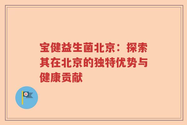 宝健益生菌北京:探索其在北京的独特优势与健康贡献 宝健益生菌北京:探索其在北京的独特优势与健康贡献