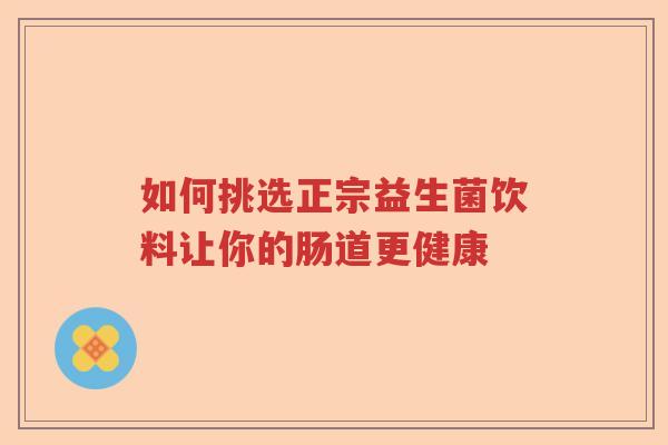 如何挑选正宗益生菌饮料让你的肠道更健康