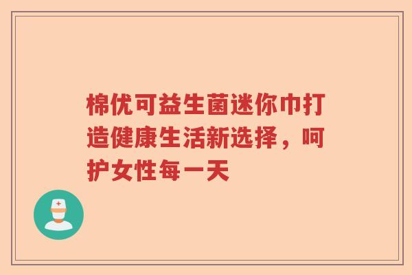 棉优可益生菌迷你巾打造健康生活新选择,呵护女性每一天 棉优可益生菌迷你巾打造健康生活新选择,呵护女性每一天