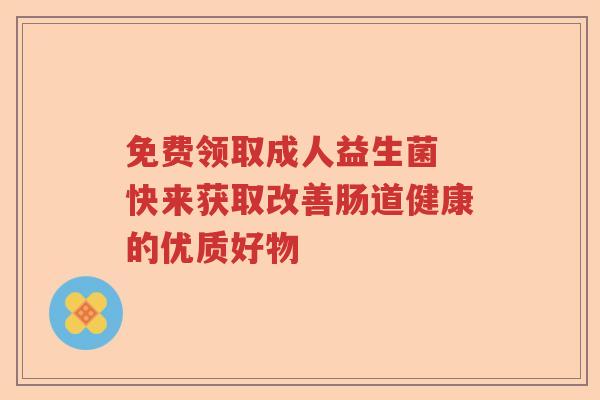 免费领取成人益生菌 快来获取改善肠道健康的优质好物 免费领取成人益生菌 快来获取改善肠道健康的优质好物