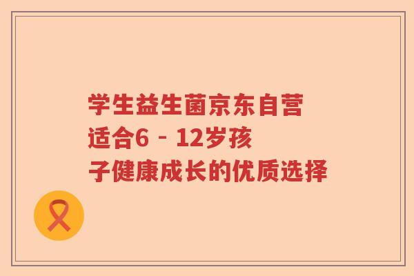 学生益生菌京东自营 适合6 - 12岁孩子健康成长的优质选择
