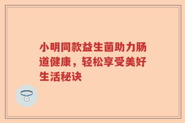 小明同款益生菌助力肠道健康,轻松享受美好生活秘诀 小明同款益生菌助力肠道健康,轻松享受美好生活秘诀