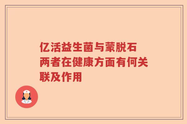 亿活益生菌与蒙脱石 两者在健康方面有何关联及作用