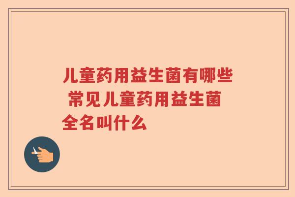 儿童药用益生菌有哪些 常见儿童药用益生菌全名叫什么 儿童药用益生菌有哪些 常见儿童药用益生菌全名叫什么