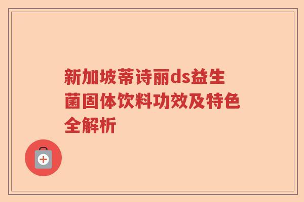 新加坡蒂诗丽ds益生菌固体饮料功效及特色全解析