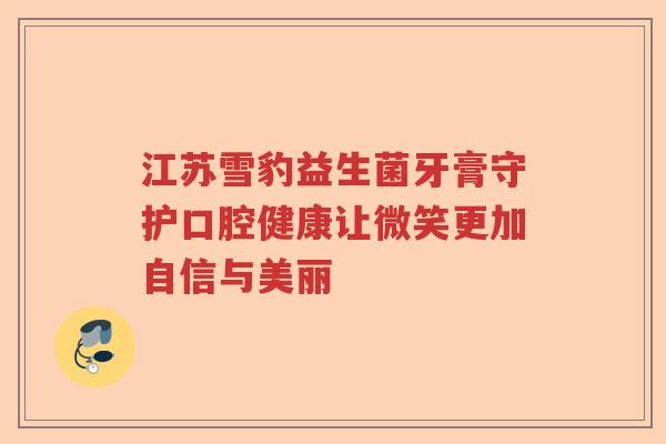 江苏雪豹益生菌牙膏守护口腔健康让微笑更加自信与美丽