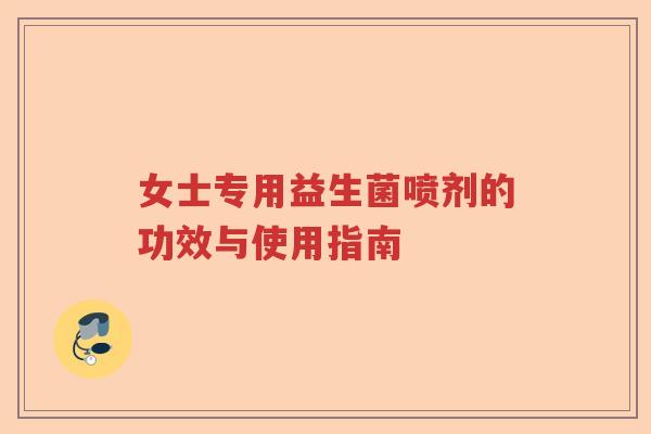 女士专用益生菌喷剂的功效与使用指南 女士专用益生菌喷剂的功效与使用指南