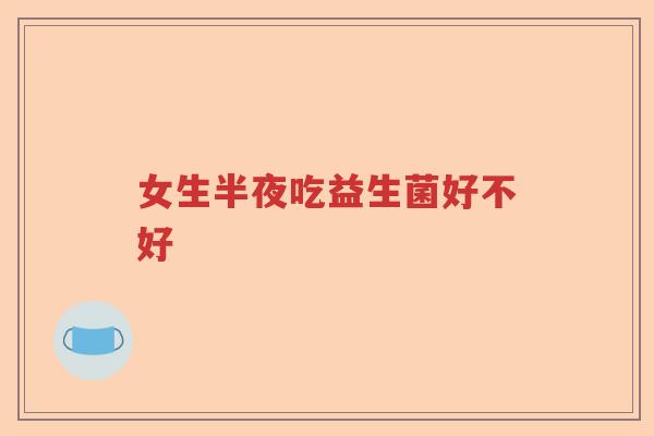 女生半夜吃益生菌好不好 女生半夜吃益生菌好不好