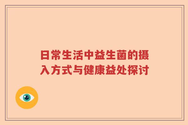 日常生活中益生菌的摄入方式与健康益处探讨 日常生活中益生菌的摄入方式与健康益处探讨