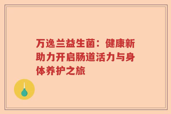 万逸兰益生菌：健康新助力开启肠道活力与身体养护之旅