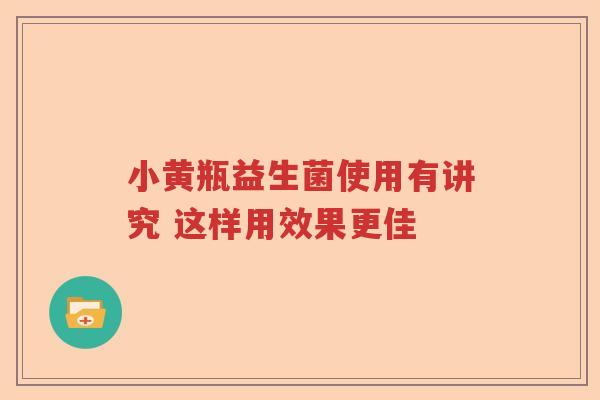 小黄瓶益生菌使用有讲究 这样用效果更佳 小黄瓶益生菌使用有讲究 这样用效果更佳