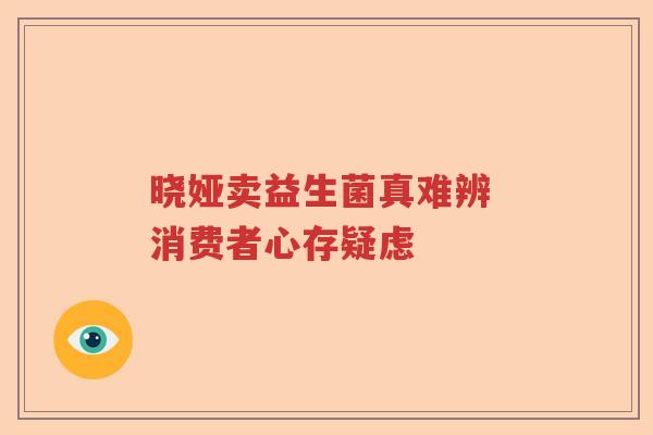 晓娅卖益生菌真难辨 消费者心存疑虑 晓娅卖益生菌真难辨 消费者心存疑虑