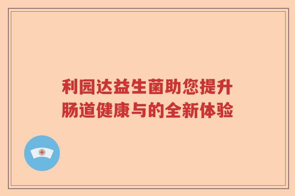 利园达益生菌助您提升肠道健康与的全新体验 利园达益生菌助您提升肠道健康与的全新体验