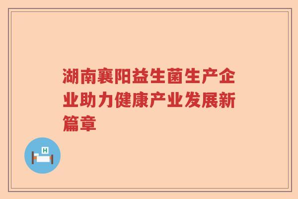 湖南襄阳益生菌生产企业助力健康产业发展新篇章 湖南襄阳益生菌生产企业助力健康产业发展新篇章