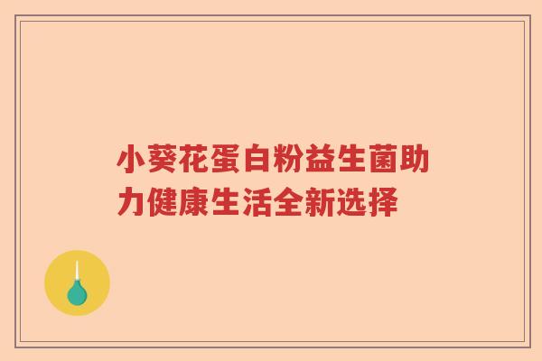 小葵花蛋白粉益生菌助力健康生活全新选择 小葵花蛋白粉益生菌助力健康生活全新选择