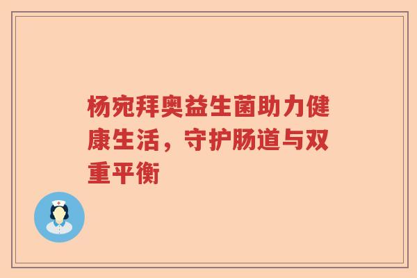 杨宛拜奥益生菌助力健康生活,守护肠道与双重平衡 杨宛拜奥益生菌助力健康生活,守护肠道与双重平衡