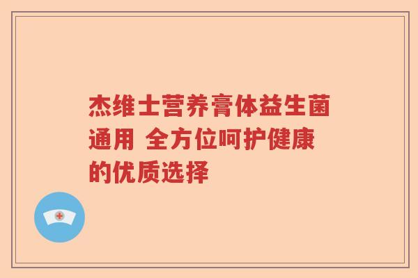 杰维士营养膏体益生菌通用 全方位呵护健康的优质选择 杰维士营养膏体益生菌通用 全方位呵护健康的优质选择