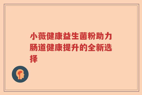小薇健康益生菌粉助力肠道健康提升的全新选择 小薇健康益生菌粉助力肠道健康提升的全新选择