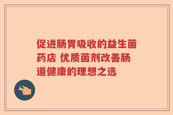 促进肠胃吸收的益生菌药店 优质菌剂改善肠道健康的理想之选