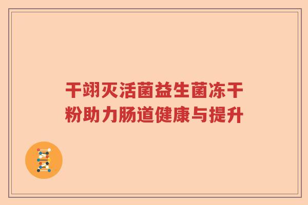 干翊灭活菌益生菌冻干粉助力肠道健康与提升 干翊灭活菌益生菌冻干粉助力肠道健康与提升
