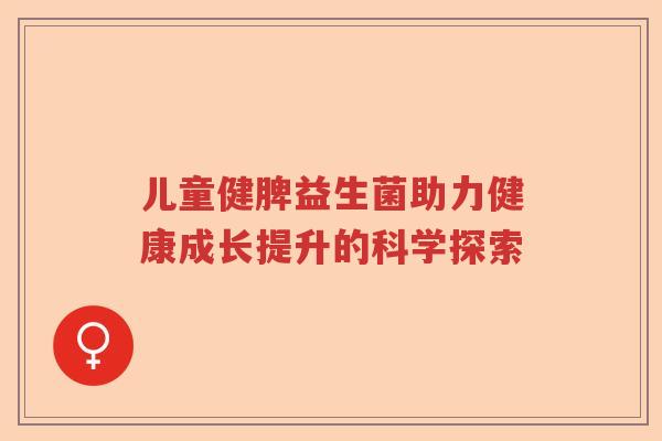 儿童健脾益生菌助力健康成长提升的科学探索 儿童健脾益生菌助力健康成长提升的科学探索