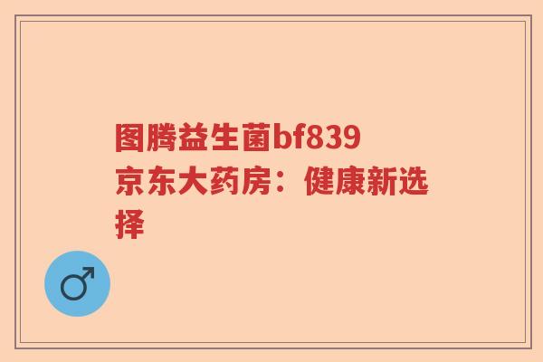 图腾益生菌bf839京东大药房：健康新选择