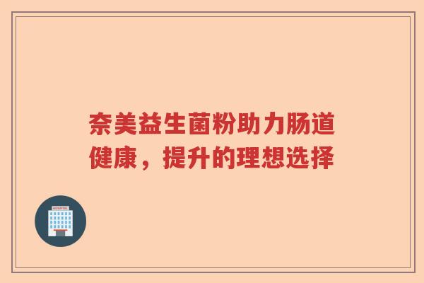 奈美益生菌粉助力肠道健康，提升的理想选择