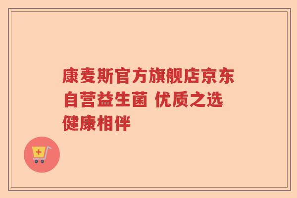 康麦斯官方旗舰店京东自营益生菌 优质之选健康相伴 康麦斯官方旗舰店京东自营益生菌 优质之选健康相伴