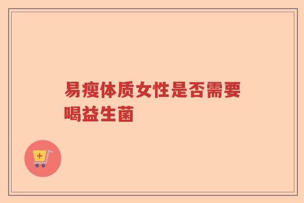 易瘦体质女性是否需要喝益生菌 易瘦体质女性是否需要喝益生菌