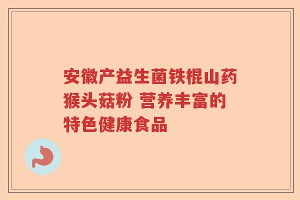 安徽产益生菌铁棍山药猴头菇粉 营养丰富的特色健康食品