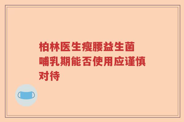 柏林医生瘦腰益生菌 哺乳期能否使用应谨慎对待