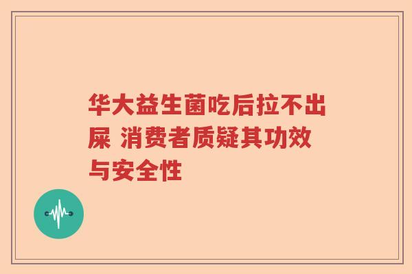 华大益生菌吃后拉不出屎 消费者质疑其功效与安全性 华大益生菌吃后拉不出屎 消费者质疑其功效与安全性
