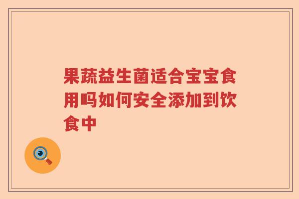 果蔬益生菌适合宝宝食用吗如何安全添加到饮食中 果蔬益生菌适合宝宝食用吗如何安全添加到饮食中