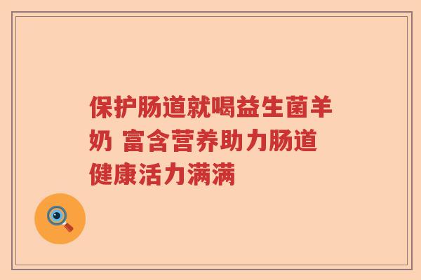 保护肠道就喝益生菌羊奶 富含营养助力肠道健康活力满满