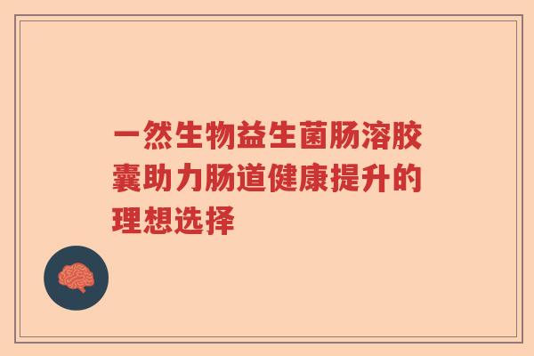 一然生物益生菌肠溶胶囊助力肠道健康提升的理想选择 一然生物益生菌肠溶胶囊助力肠道健康提升的理想选择