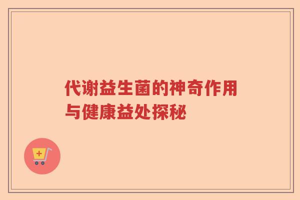 代谢益生菌的神奇作用与健康益处探秘 代谢益生菌的神奇作用与健康益处探秘
