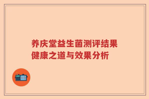养庆堂益生菌测评结果健康之道与效果分析