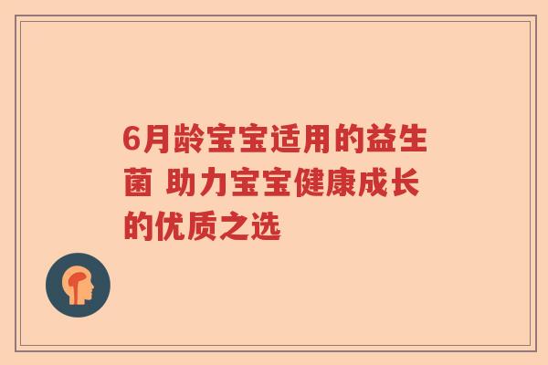 6月龄宝宝适用的益生菌 助力宝宝健康成长的优质之选 6月龄宝宝适用的益生菌 助力宝宝健康成长的优质之选