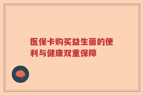医保卡购买益生菌的便利与健康双重保障 医保卡购买益生菌的便利与健康双重保障