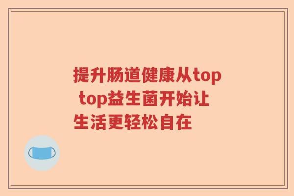 提升肠道健康从top top益生菌开始让生活更轻松自在 提升肠道健康从top top益生菌开始让生活更轻松自在