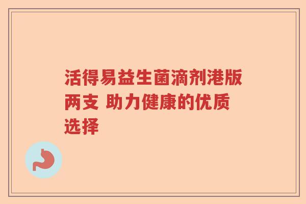 活得易益生菌滴剂港版两支 助力健康的优质选择 活得易益生菌滴剂港版两支 助力健康的优质选择