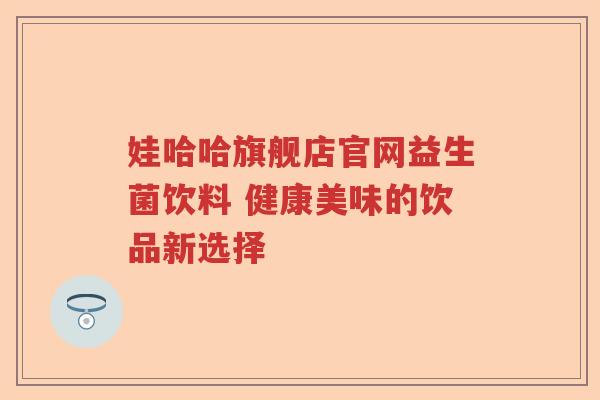 娃哈哈旗舰店官网益生菌饮料 健康美味的饮品新选择 娃哈哈旗舰店官网益生菌饮料 健康美味的饮品新选择