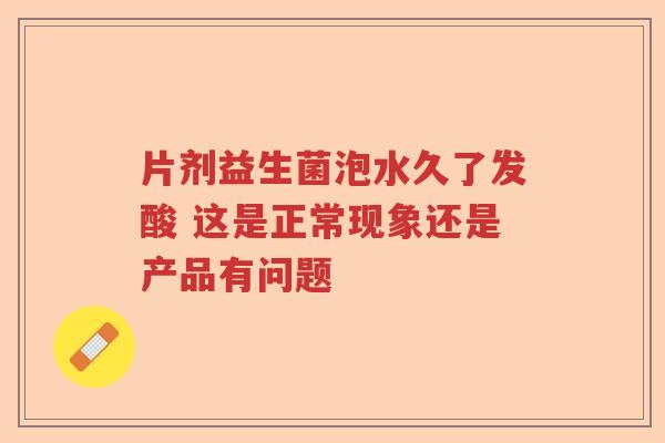 片剂益生菌泡水久了发酸 这是正常现象还是产品有问题 片剂益生菌泡水久了发酸 这是正常现象还是产品有问题