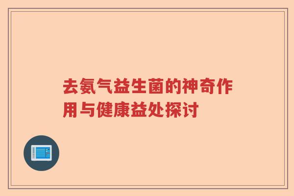 去氨气益生菌的神奇作用与健康益处探讨 去氨气益生菌的神奇作用与健康益处探讨