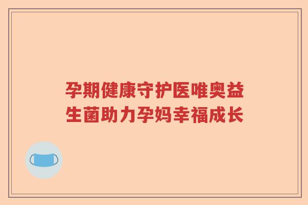 孕期健康守护医唯奥益生菌助力孕妈幸福成长 孕期健康守护医唯奥益生菌助力孕妈幸福成长