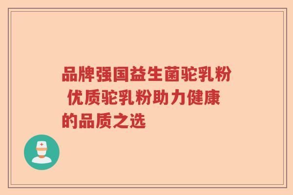 品牌强国益生菌驼乳粉 优质驼乳粉助力健康的品质之选