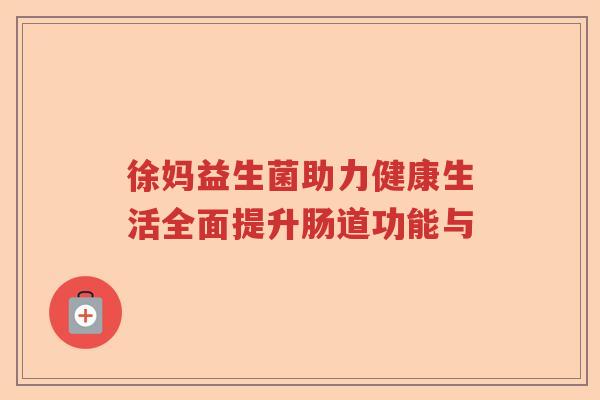 徐妈益生菌助力健康生活全面提升肠道功能与 徐妈益生菌助力健康生活全面提升肠道功能与