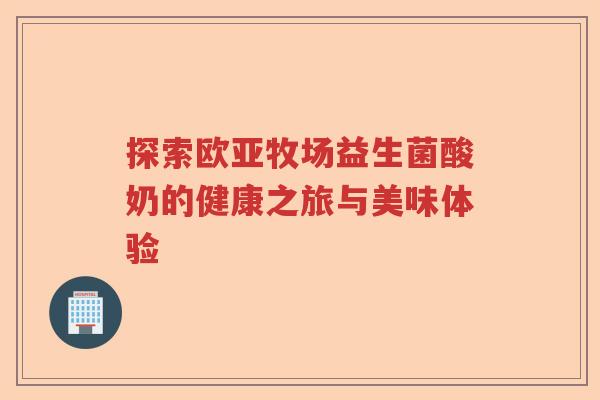 探索欧亚牧场益生菌酸奶的健康之旅与美味体验 探索欧亚牧场益生菌酸奶的健康之旅与美味体验